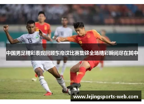 中国男足精彩表现回顾东帝汶比赛集锦全场精彩瞬间尽在其中