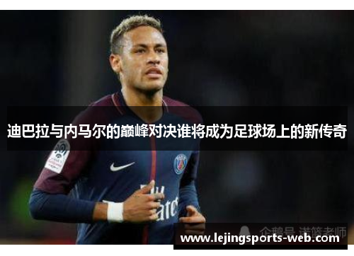 迪巴拉与内马尔的巅峰对决谁将成为足球场上的新传奇